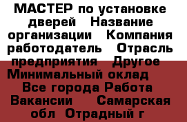 МАСТЕР по установке дверей › Название организации ­ Компания-работодатель › Отрасль предприятия ­ Другое › Минимальный оклад ­ 1 - Все города Работа » Вакансии   . Самарская обл.,Отрадный г.